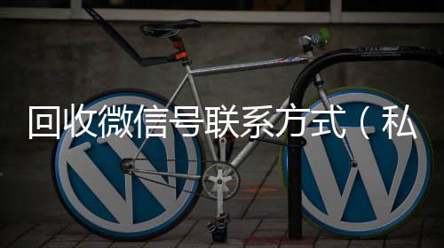 回收微信号联系回收微信秒结方式（私人回收联系方式）