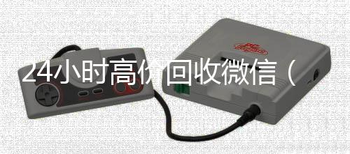 24小时高价回收长期收购微信号微信（24小时高价回收微信号）